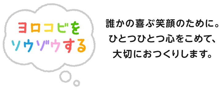 『ヨロコビをソウゾウする』誰かの喜ぶ笑顔のために。ひとつひとつ心をこめて、大切におつくりします。
